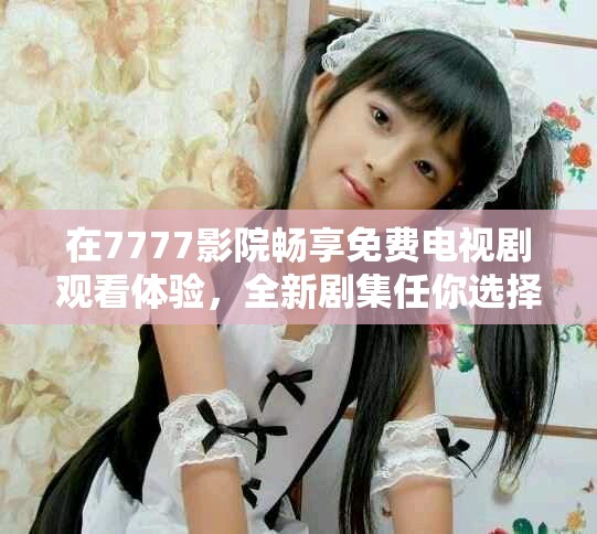 在7777影院暢享免費(fèi)電視劇觀看體驗(yàn)，全新劇集任你選擇