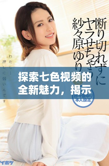 探索七色視頻的全新魅力，揭示其背后的創(chuàng)作故事與發(fā)展趨勢