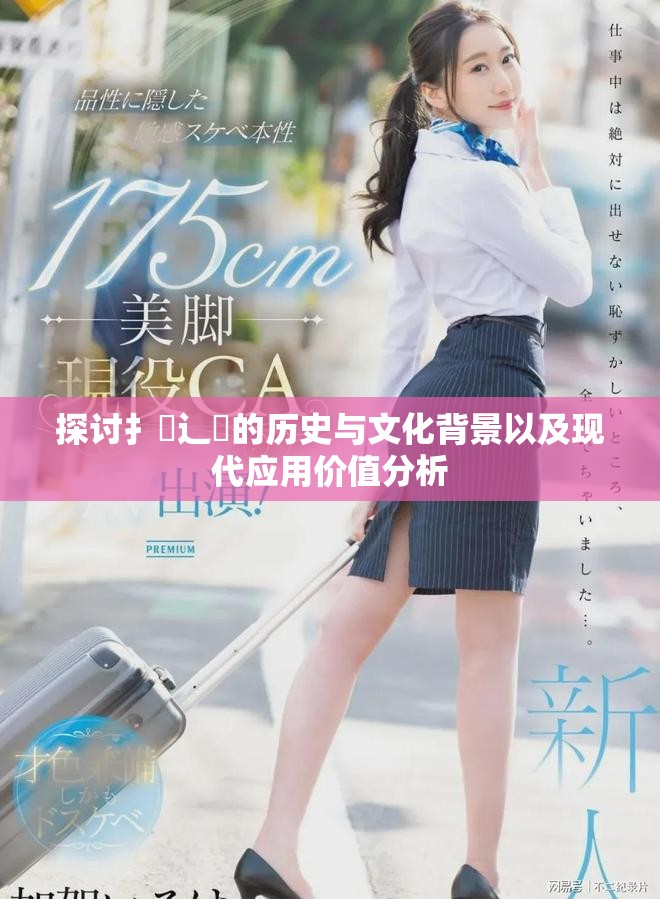 探討扌喿辶畐的歷史與文化背景以及現(xiàn)代應(yīng)用價(jià)值分析