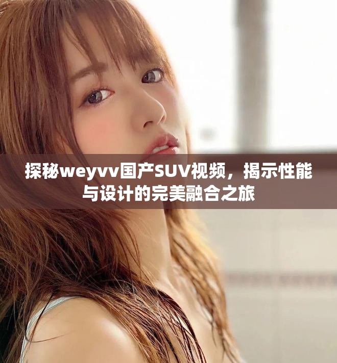探秘weyvv國(guó)產(chǎn)SUV視頻，揭示性能與設(shè)計(jì)的完美融合之旅