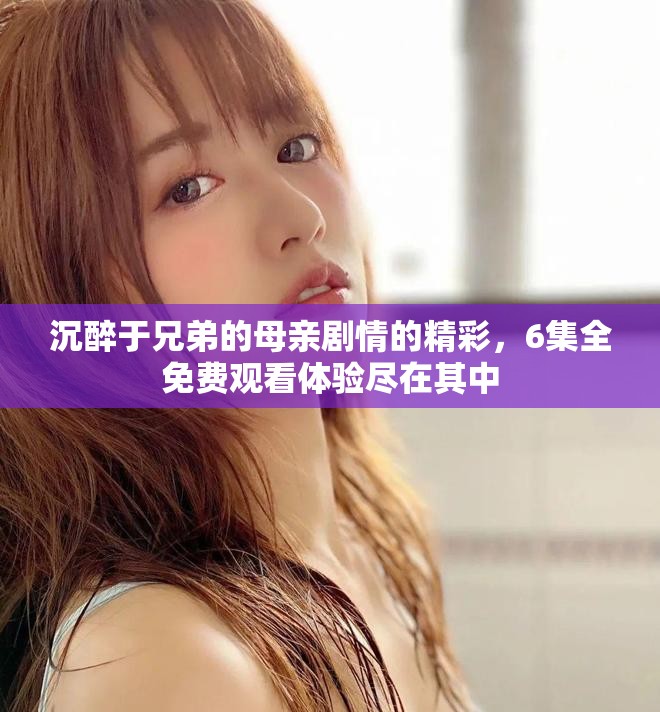 沉醉于兄弟的母親劇情的精彩，6集全免費(fèi)觀看體驗(yàn)盡在其中
