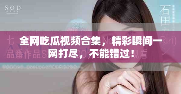 全網(wǎng)吃瓜視頻合集，精彩瞬間一網(wǎng)打盡，不能錯過！