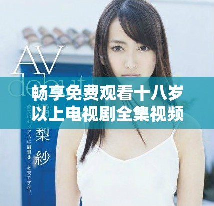 暢享免費(fèi)觀看十八歲以上電視劇全集視頻平臺(tái)推薦