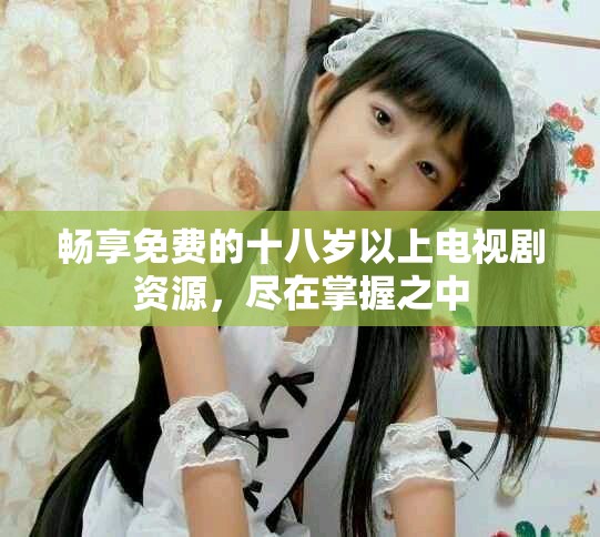 暢享免費(fèi)的十八歲以上電視劇資源，盡在掌握之中