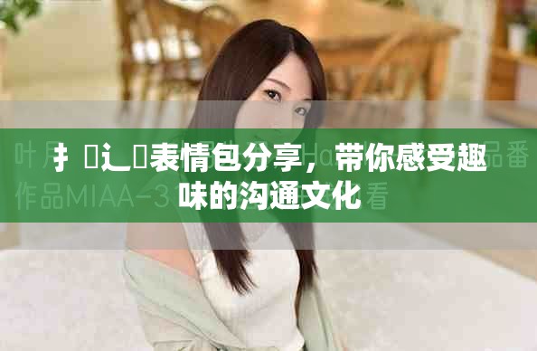 扌喿辶畐表情包分享，帶你感受趣味的溝通文化
