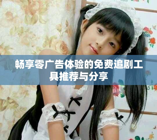 暢享零廣告體驗(yàn)的免費(fèi)追劇工具推薦與分享