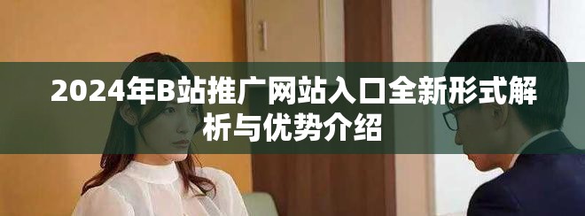 2024年B站推廣網(wǎng)站入口全新形式解析與優(yōu)勢介紹