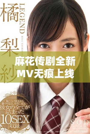麻花傳劇全新MV無痕上線，點擊觀看精彩不容錯過的演出內(nèi)容