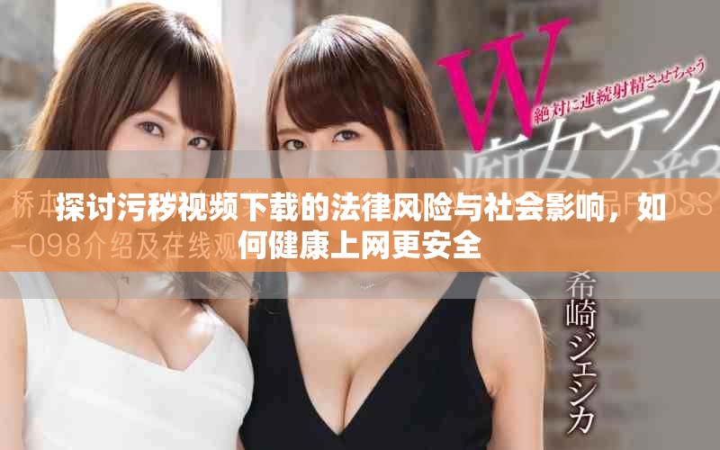 探討污穢視頻下載的法律風(fēng)險(xiǎn)與社會影響，如何健康上網(wǎng)更安全