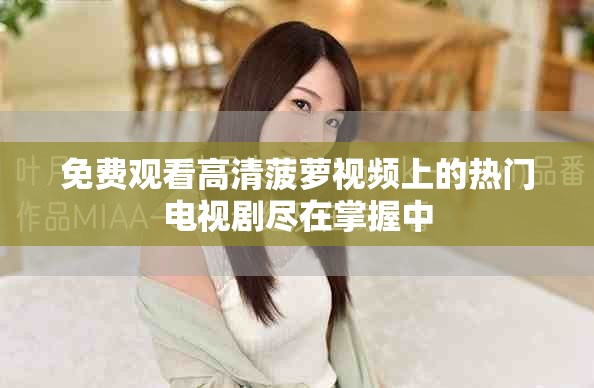 免費(fèi)觀看高清菠蘿視頻上的熱門電視劇盡在掌握中