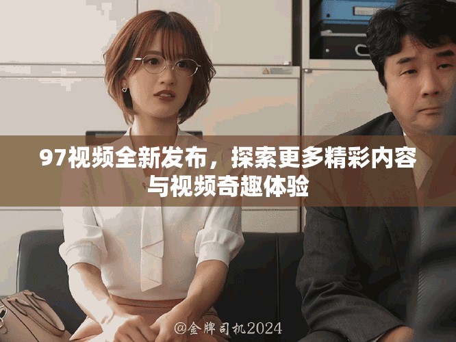97視頻全新發(fā)布，探索更多精彩內(nèi)容與視頻奇趣體驗