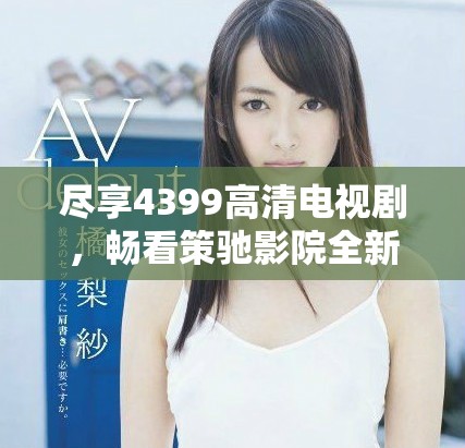 盡享4399高清電視劇，暢看策馳影院全新影視盛宴
