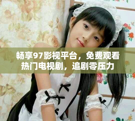 暢享97影視平臺，免費觀看熱門電視劇，追劇零壓力