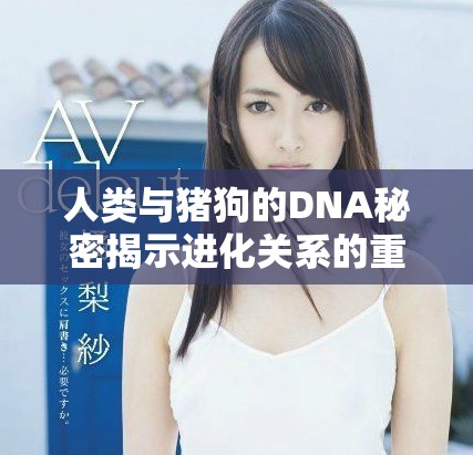 人類與豬狗的DNA秘密揭示進化關系的重要性