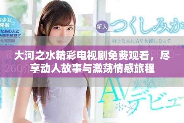 大河之水精彩電視劇免費(fèi)觀看，盡享動(dòng)人故事與激蕩情感旅程