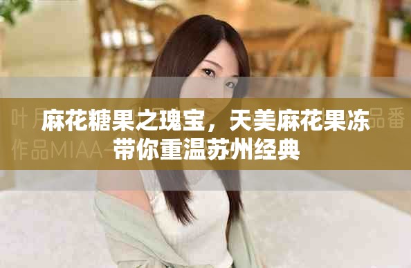 麻花糖果之瑰寶，天美麻花果凍帶你重溫蘇州經(jīng)典