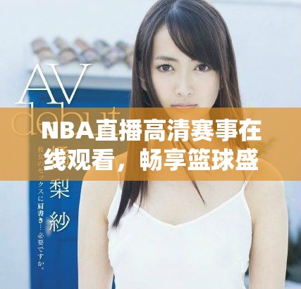 NBA直播高清賽事在線觀看，暢享籃球盛宴不容錯過