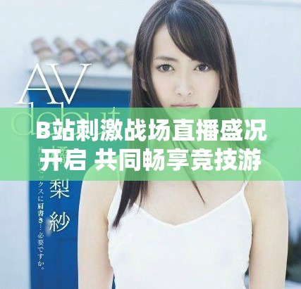 B站刺激戰(zhàn)場(chǎng)直播盛況開(kāi)啟 共同暢享競(jìng)技游戲的樂(lè)趣與激情