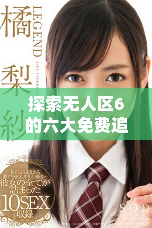 探索無(wú)人區(qū)6的六大免費(fèi)追劇軟件推薦與使用指南