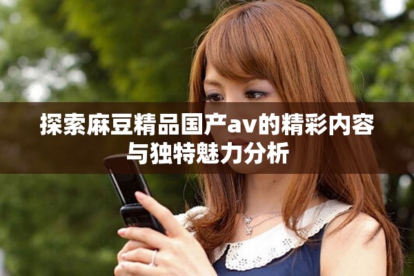 探索麻豆精品國產(chǎn)av的精彩內容與獨特魅力分析