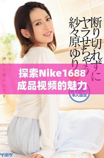 探索Nike1688成品視頻的魅力與時(shí)尚潮流