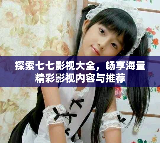 探索七七影視大全，暢享海量精彩影視內(nèi)容與推薦