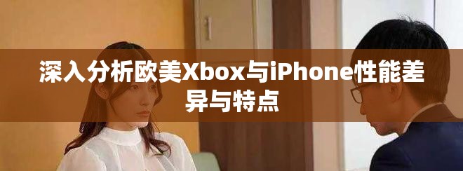 深入分析歐美Xbox與iPhone性能差異與特點(diǎn)