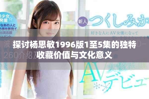 探討楊思敏1996版1至5集的獨(dú)特收藏價(jià)值與文化意義