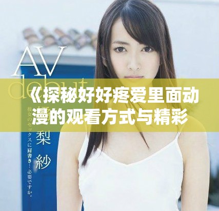 《探秘好好疼愛里面動(dòng)漫的觀看方式與精彩內(nèi)容分析》