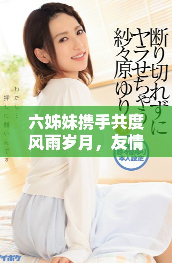 六姊妹攜手共度風(fēng)雨歲月，友情與親情交織成的傳奇故事