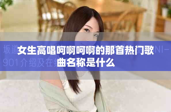 女生高唱呵啊呵啊的那首熱門(mén)歌曲名稱(chēng)是什么