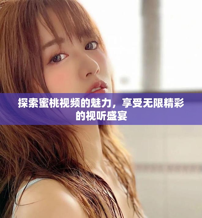 探索蜜桃視頻的魅力，享受無(wú)限精彩的視聽(tīng)盛宴