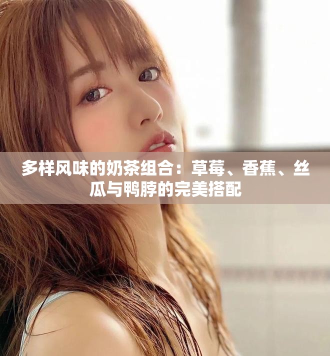 多樣風(fēng)味的奶茶組合：草莓、香蕉、絲瓜與鴨脖的完美搭配