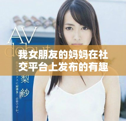 我女朋友的媽媽在社交平臺上發(fā)布的有趣故事