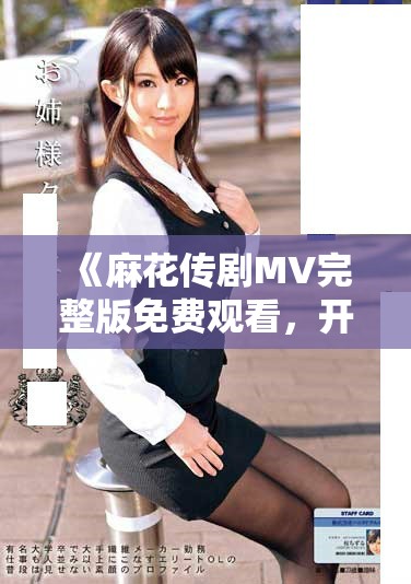 《麻花傳劇MV完整版免費觀看，開啟精彩演出之旅》