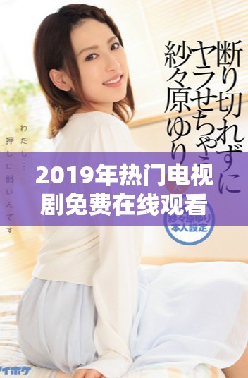 2019年熱門電視劇免費(fèi)在線觀看，高清畫質(zhì)給你最佳體驗(yàn)