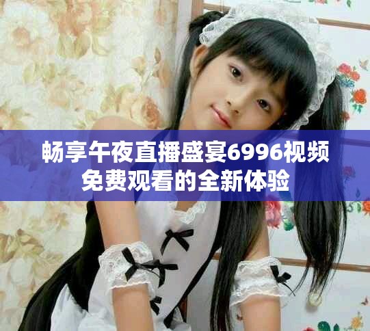 暢享午夜直播盛宴6996視頻免費(fèi)觀看的全新體驗(yàn)