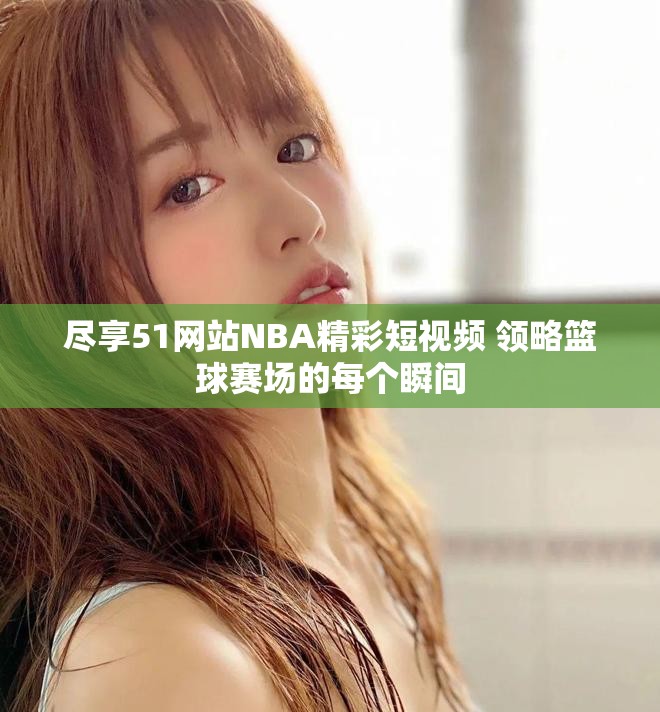 盡享51網(wǎng)站NBA精彩短視頻 領(lǐng)略籃球賽場的每個瞬間