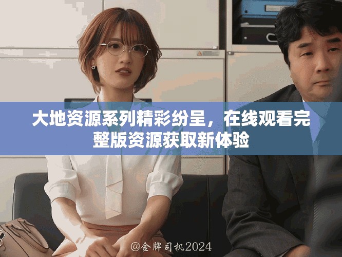 大地資源系列精彩紛呈，在線觀看完整版資源獲取新體驗(yàn)