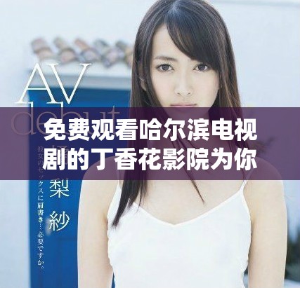 免費觀看哈爾濱電視劇的丁香花影院為你帶來精彩內(nèi)容