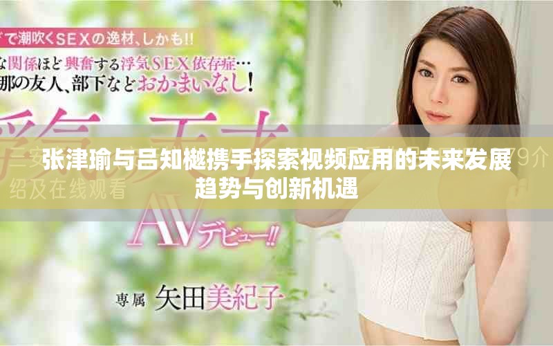 張津瑜與呂知樾攜手探索視頻應(yīng)用的未來發(fā)展趨勢與創(chuàng)新機(jī)遇