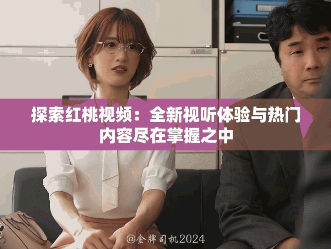 探索紅桃視頻：全新視聽體驗與熱門內容盡在掌握之中