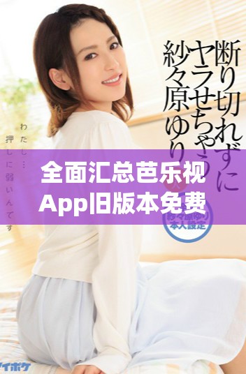 全面匯總芭樂視App舊版本免費下載資源