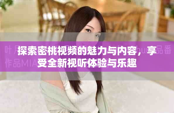 探索密桃視頻的魅力與內(nèi)容，享受全新視聽(tīng)體驗(yàn)與樂(lè)趣