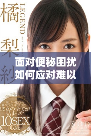 面對便秘困擾如何應(yīng)對難以排便的問題有效解決方法分享