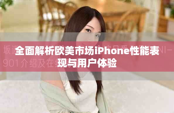全面解析歐美市場iPhone性能表現(xiàn)與用戶體驗(yàn)