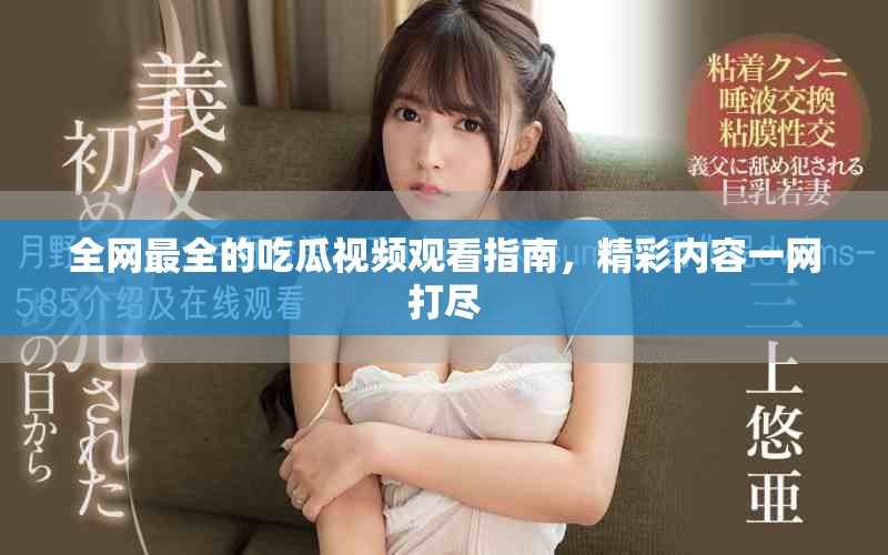 全網(wǎng)最全的吃瓜視頻觀看指南，精彩內(nèi)容一網(wǎng)打盡