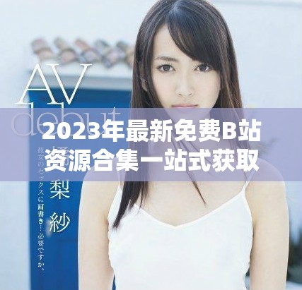2023年最新免費(fèi)B站資源合集一站式獲取永不收費(fèi)