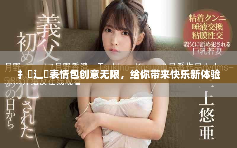 扌喿辶畐表情包創(chuàng)意無限，給你帶來快樂新體驗(yàn)