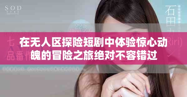 在無人區(qū)探險短劇中體驗驚心動魄的冒險之旅絕對不容錯過